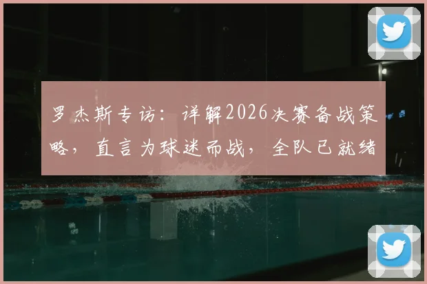 罗杰斯专访：详解2026决赛备战策略，直言为球迷而战，全队已就绪冲击冠军