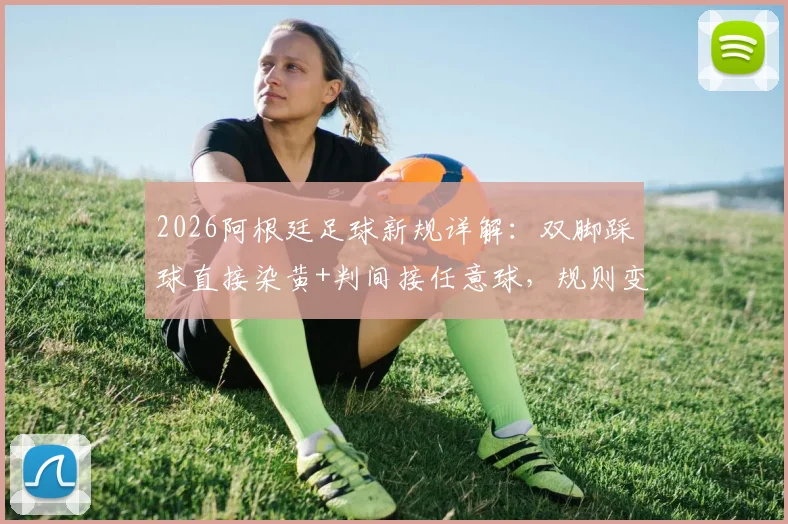 2026阿根廷足球新规详解:双脚踩球直接染黄+判间接任意球,规则变化对比赛有何影响?