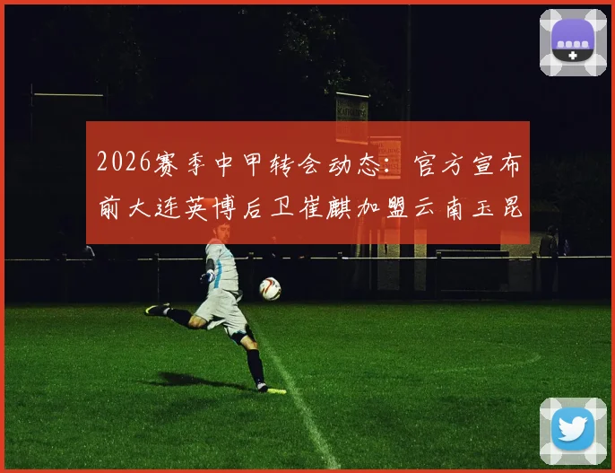2026赛季中甲转会动态:官方宣布前大连英博后卫崔麒加盟云南玉昆,解析其球衣号码及转会背后原因