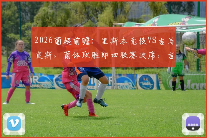 2026葡超前瞻：里斯本竞技VS吉马良斯，葡体取胜即回联赛次席，吉马良斯起伏状态成最大变数