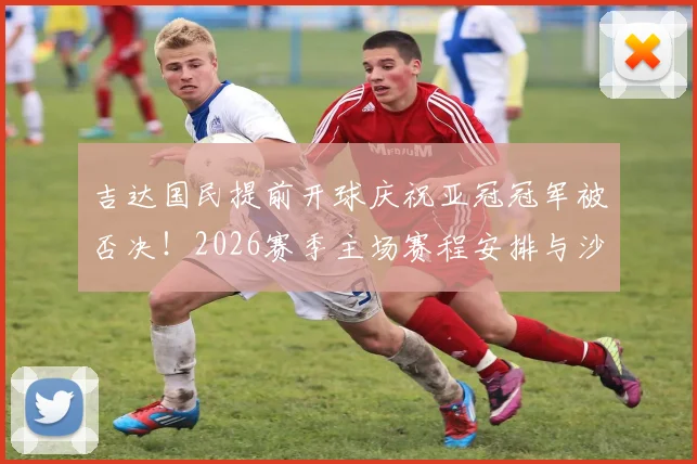 吉达国民提前开球庆祝亚冠冠军被否决！2026赛季主场赛程安排与沙特足协决策分析