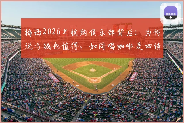 梅西2026年收购俱乐部背后:为何说亏钱也值得,如同喝咖啡是回馈足球?