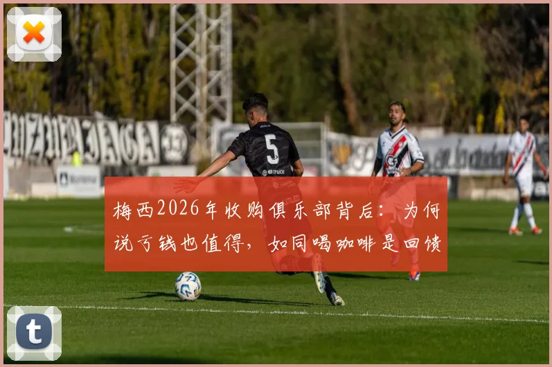 梅西2026年收购俱乐部背后：为何说亏钱也值得，如同喝咖啡是回馈足球？