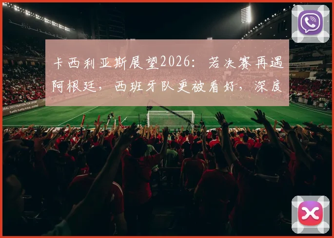 卡西利亚斯展望2026:若决赛再遇阿根廷,西班牙队更被看好,深度分析两队实力对比