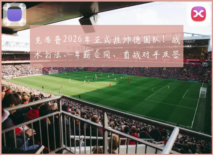 克洛普2026年正式挂帅德国队!战术打法、年薪合同、首战对手及签约原因深度剖析
