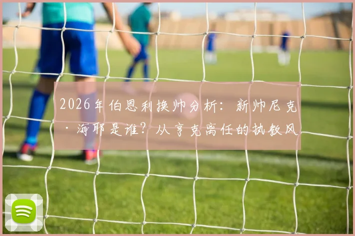 2026年伯恩利换帅分析：新帅尼克·海耶是谁？从亨克离任的执教风格与俱乐部签约三年前景解读