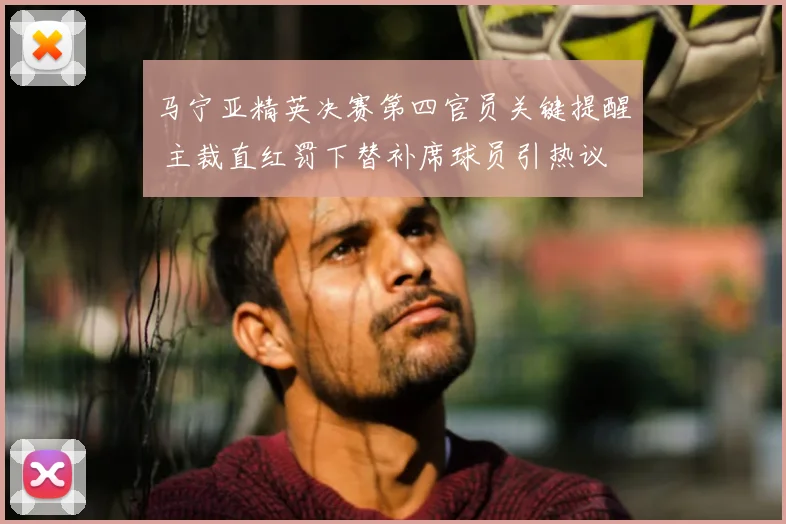 马宁亚精英决赛第四官员关键提醒 主裁直红罚下替补席球员引热议