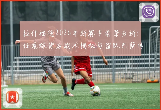 拉什福德2026年新赛季前景分析:任意球背后战术揭秘与留队巴萨传闻解读