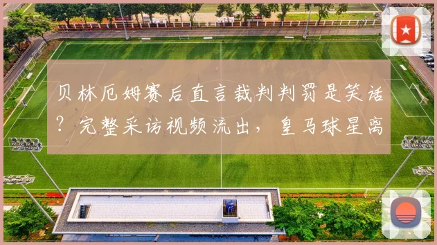 贝林厄姆赛后直言裁判判罚是笑话?完整采访视频流出,皇马球星离场抱怨引爆争议