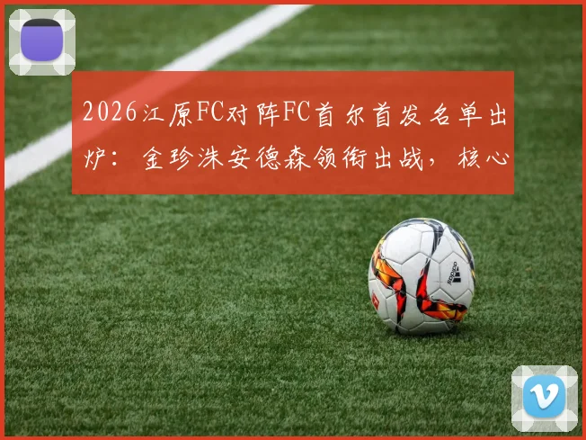 2026江原FC对阵FC首尔首发名单出炉:金珍洙安德森领衔出战,核心前锋克里马拉缺阵解析