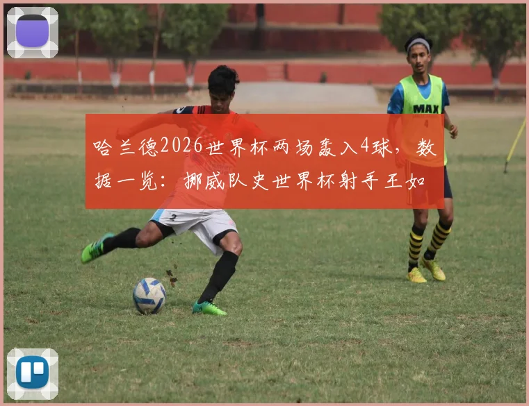 哈兰德2026世界杯两场轰入4球，数据一览：挪威队史世界杯射手王如何炼成，历史地位分析