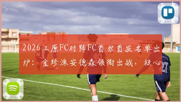 2026江原FC对阵FC首尔首发名单出炉：金珍洙安德森领衔出战，核心前锋克里马拉缺阵解析