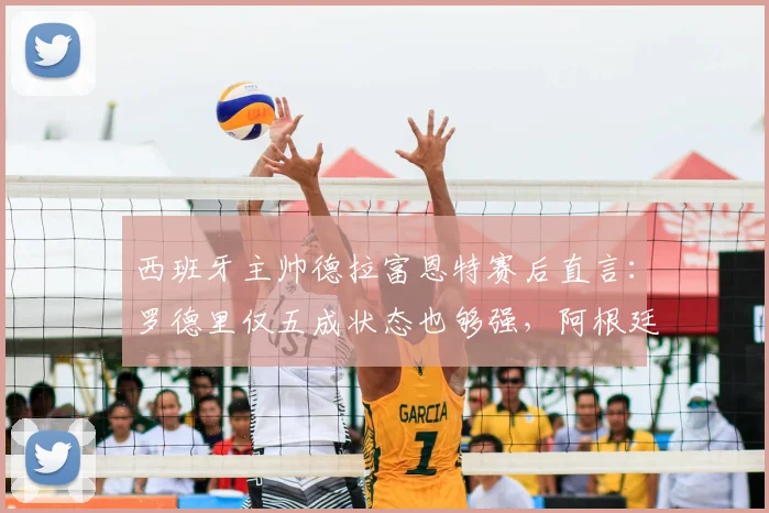 西班牙主帅德拉富恩特赛后直言:罗德里仅五成状态也够强,阿根廷队态度令他不解
