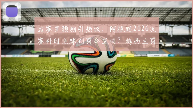 龙赛罗预测引热议：阿根廷2026决赛补时点球判罚公正吗？梅西主罚争议全解析