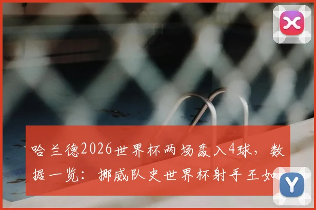 哈兰德2026世界杯两场轰入4球,数据一览:挪威队史世界杯射手王如何炼成,历史地位分析
