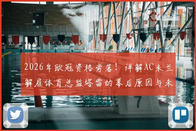 2026年欧冠资格旁落！详解AC米兰解雇体育总监塔雷的幕后原因与未来影响