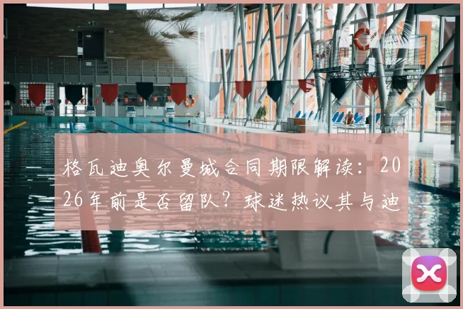 格瓦迪奥尔曼城合同期限解读:2026年前是否留队?球迷热议其与迪亚斯搭档表现及未来去向