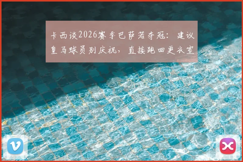 卡西谈2026赛季巴萨若夺冠：建议皇马球员别庆祝，直接跑回更衣室躲着