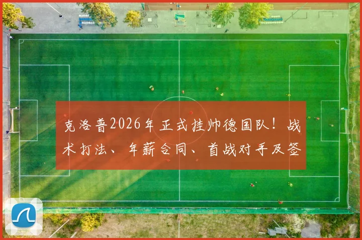 克洛普2026年正式挂帅德国队！战术打法、年薪合同、首战对手及签约原因深度剖析