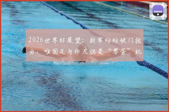 2026世界杯展望：新军纷纷破门抢分，唯国足与印尼仍是“零蛋”纪录保持者