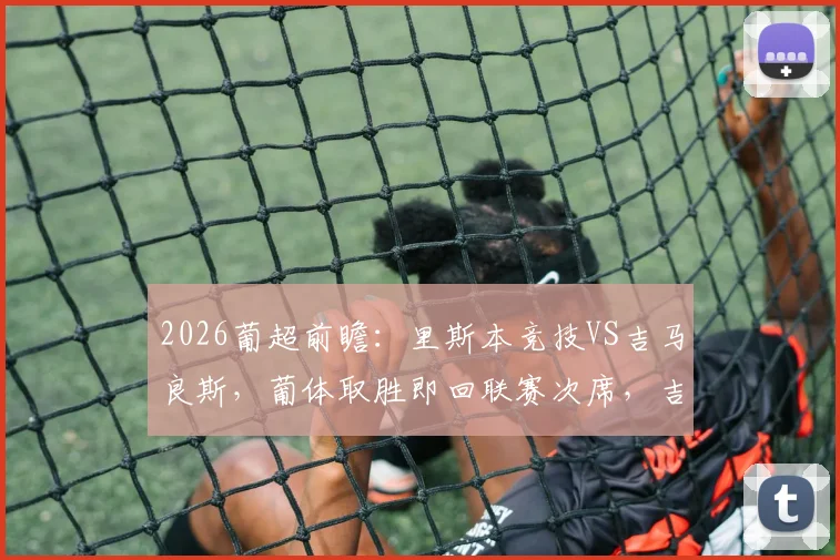 2026葡超前瞻:里斯本竞技VS吉马良斯,葡体取胜即回联赛次席,吉马良斯起伏状态成最大变数