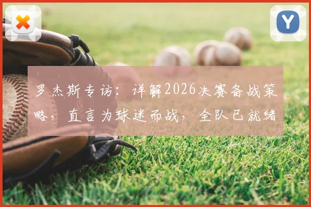 罗杰斯专访：详解2026决赛备战策略，直言为球迷而战，全队已就绪冲击冠军