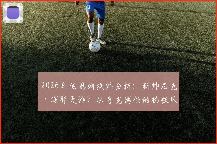 2026年伯恩利换帅分析：新帅尼克·海耶是谁？从亨克离任的执教风格与俱乐部签约三年前景解读