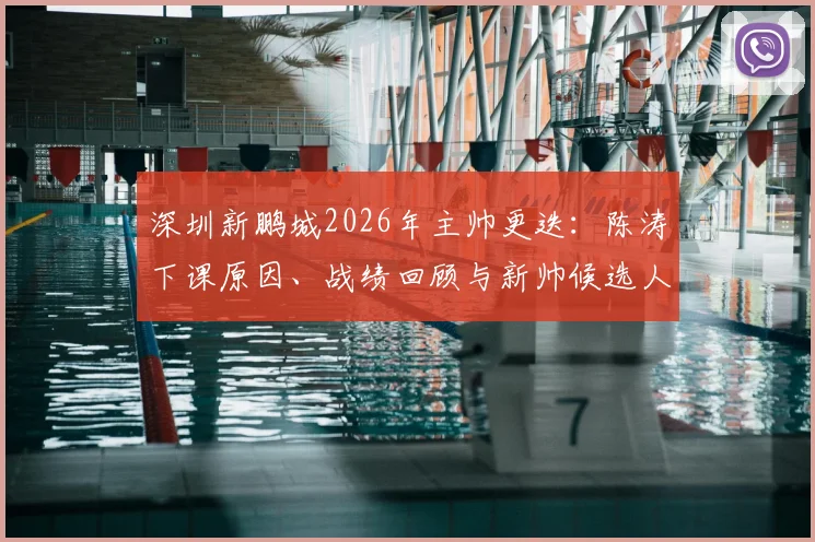 深圳新鹏城2026年主帅更迭:陈涛下课原因、战绩回顾与新帅候选人预测全解析