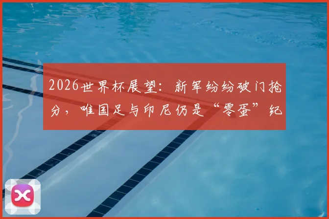 2026世界杯展望:新军纷纷破门抢分,唯国足与印尼仍是“零蛋”纪录保持者