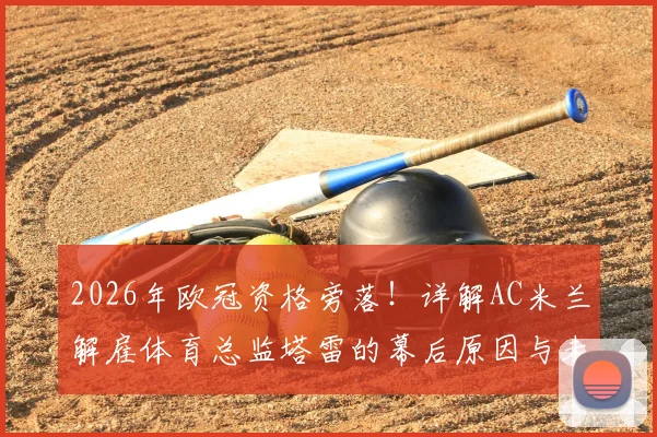 2026年欧冠资格旁落!详解AC米兰解雇体育总监塔雷的幕后原因与未来影响