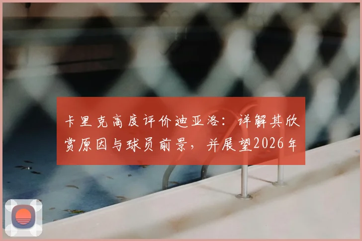 卡里克高度评价迪亚洛：详解其欣赏原因与球员前景，并展望2026年率队冲击联赛冠军终极目标