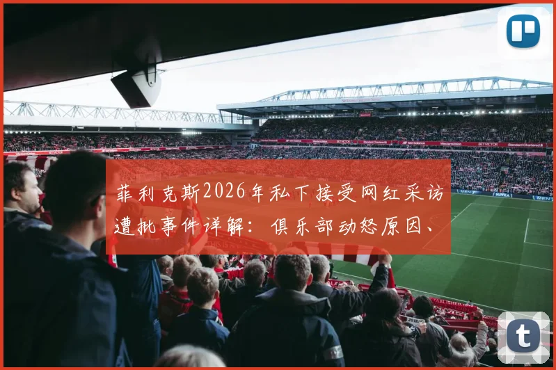 菲利克斯2026年私下接受网红采访遭批事件详解：俱乐部动怒原因、球员状态影响及职业规范反思
