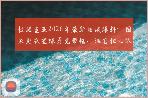 拉诺基亚2026年最新访谈爆料:国米更衣室球员竟带枪,坦言担心队友登上刑侦节目