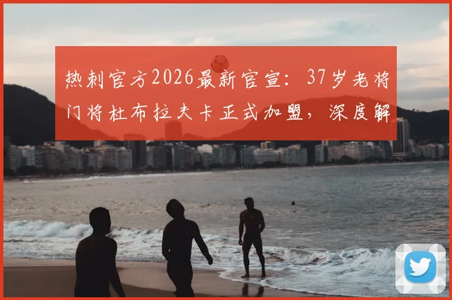 热刺官方2026最新官宣：37岁老将门将杜布拉夫卡正式加盟，深度解析其签约原因与对球队门将位置的影响