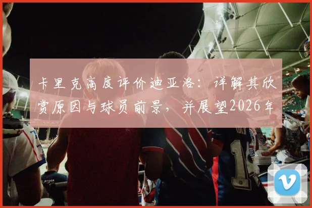 卡里克高度评价迪亚洛:详解其欣赏原因与球员前景,并展望2026年率队冲击联赛冠军终极目标