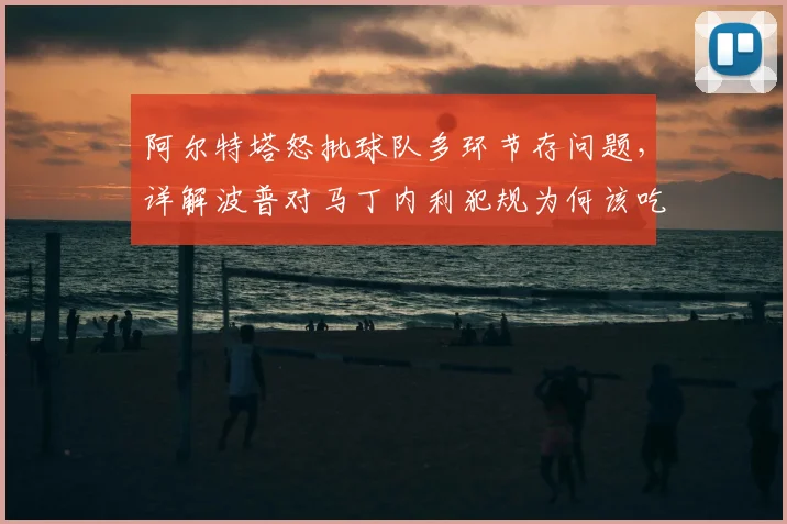 阿尔特塔怒批球队多环节存问题，详解波普对马丁内利犯规为何该吃红牌，2026赛季阿森纳顽疾引热议