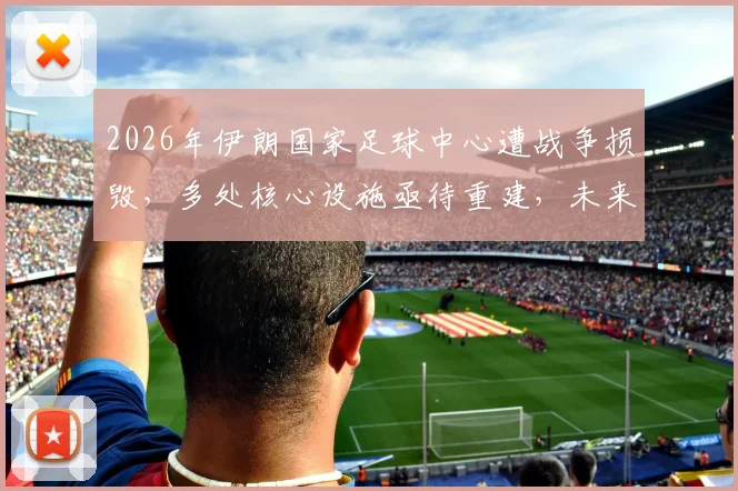 2026年伊朗国家足球中心遭战争损毁,多处核心设施亟待重建,未来足球发展面临挑战