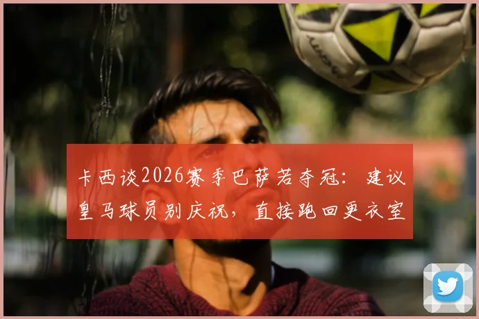 卡西谈2026赛季巴萨若夺冠：建议皇马球员别庆祝，直接跑回更衣室躲着