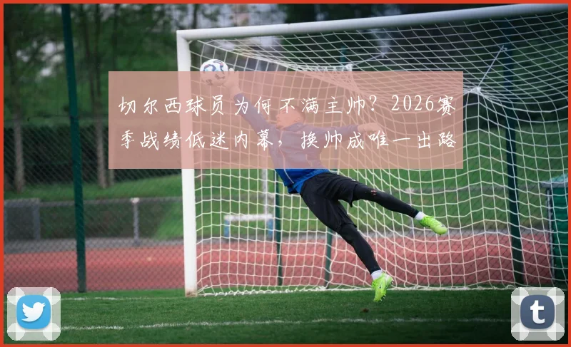 切尔西球员为何不满主帅？2026赛季战绩低迷内幕，换帅成唯一出路？
