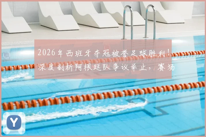 2026年西班牙夺冠被誉足球胜利！深度剖析阿根廷队争议举止，赛场风度与胜负孰轻孰重？