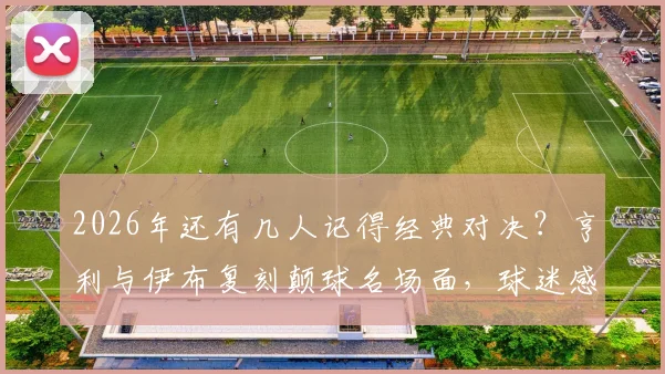2026年还有几人记得经典对决?亨利与伊布复刻颠球名场面,球迷感叹:天赋这东西真藏不住
