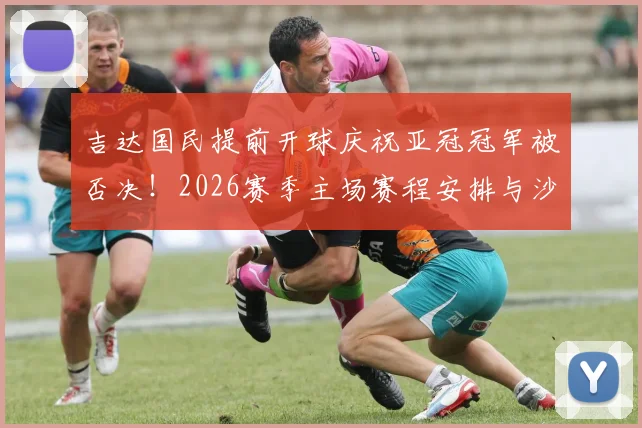 吉达国民提前开球庆祝亚冠冠军被否决!2026赛季主场赛程安排与沙特足协决策分析