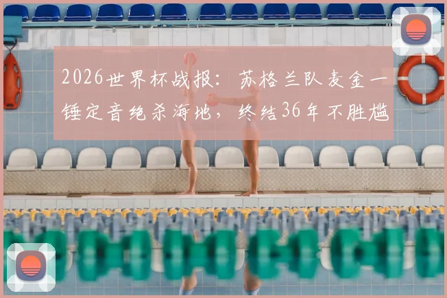 2026世界杯战报：苏格兰队麦金一锤定音绝杀海地，终结36年不胜尴尬纪录深度回顾