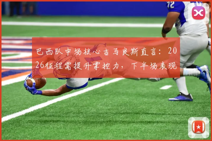 巴西队中场核心吉马良斯直言：2026征程需提升掌控力，下半场表现改进是关键