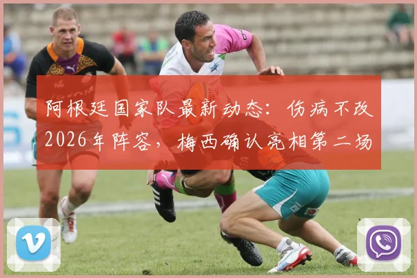 阿根廷国家队最新动态:伤病不改2026年阵容,梅西确认亮相第二场友谊赛