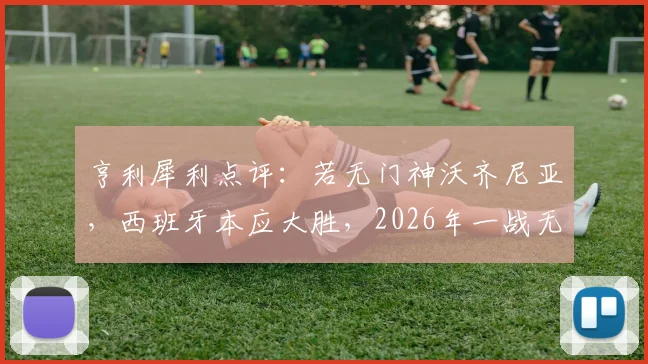 亨利犀利点评：若无门神沃齐尼亚，西班牙本应大胜，2026年一战无需过度苛责