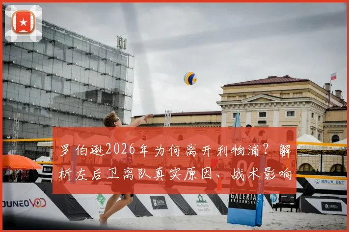 罗伯逊2026年为何离开利物浦?解析左后卫离队真实原因、战术影响及潜在替代者