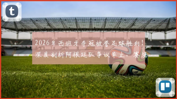 2026年西班牙夺冠被誉足球胜利！深度剖析阿根廷队争议举止，赛场风度与胜负孰轻孰重？