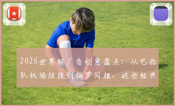 2026世界杯广告创意盘点：从巴西队机场炫技到梅罗同框，这些经典案例值得回味