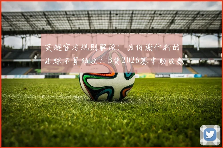 英超官方规则解读：为何谢什科的进球不算助攻？B费2026赛季助攻数维持19次分析
